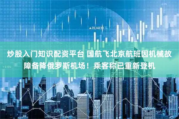 炒股入门知识配资平台 国航飞北京航班因机械故障备降俄罗斯机场！乘客称已重新登机