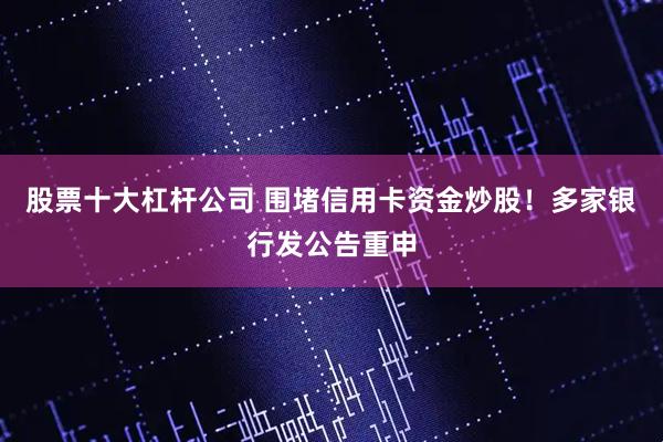 股票十大杠杆公司 围堵信用卡资金炒股！多家银行发公告重申
