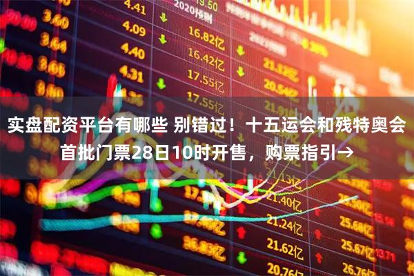 实盘配资平台有哪些 别错过！十五运会和残特奥会首批门票28日10时开售，购票指引→
