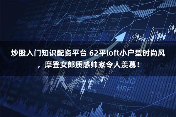 炒股入门知识配资平台 62平loft小户型时尚风，摩登女郎质感帅家令人羡慕！