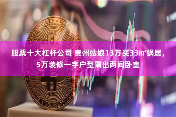股票十大杠杆公司 贵州姑娘13万买33㎡蜗居，5万装修一字户型隔出两间卧室