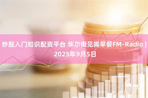 炒股入门知识配资平台 华尔街见闻早餐FM-Radio | 2025年9月5日