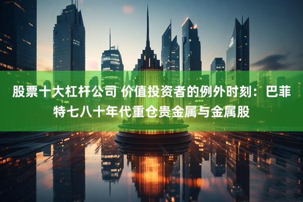 股票十大杠杆公司 价值投资者的例外时刻：巴菲特七八十年代重仓贵金属与金属股