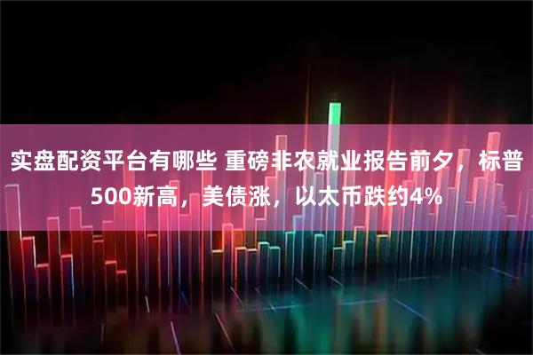 实盘配资平台有哪些 重磅非农就业报告前夕，标普500新高，美债涨，以太币跌约4%