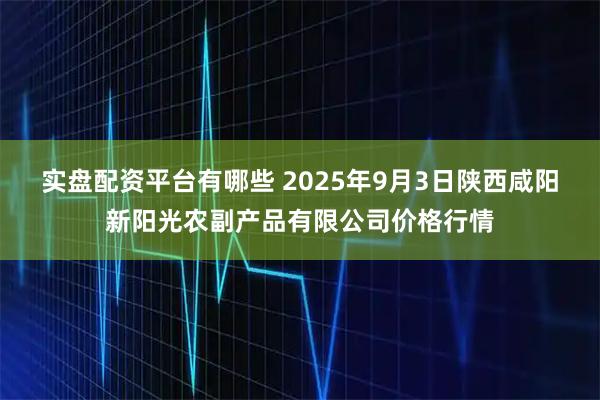 实盘配资平台有哪些 2025年9月3日陕西咸阳新阳光农副产品有限公司价格行情