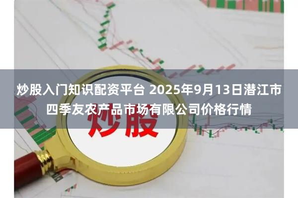 炒股入门知识配资平台 2025年9月13日潜江市四季友农产品市场有限公司价格行情
