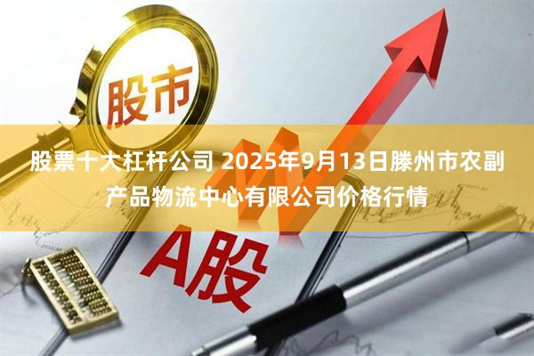 股票十大杠杆公司 2025年9月13日滕州市农副产品物流中心有限公司价格行情