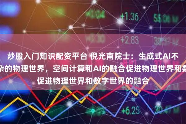 炒股入门知识配资平台 倪光南院士：生成式AI不能完全覆盖复杂的物理世界，空间计算和AI的融合促进物理世界和数字世界的融合