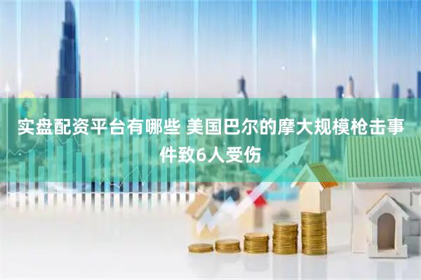 实盘配资平台有哪些 美国巴尔的摩大规模枪击事件致6人受伤