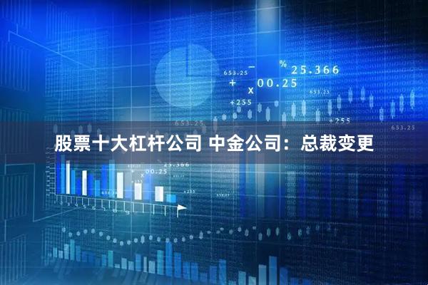 股票十大杠杆公司 中金公司：总裁变更