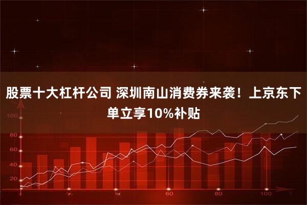 股票十大杠杆公司 深圳南山消费券来袭！上京东下单立享10%补贴