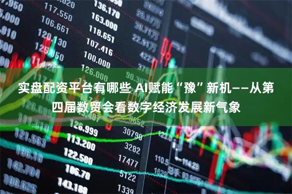 实盘配资平台有哪些 AI赋能“豫”新机——从第四届数贸会看数字经济发展新气象