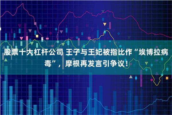 股票十大杠杆公司 王子与王妃被指比作“埃博拉病毒”，摩根再发言引争议！