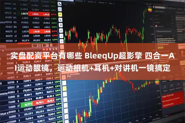 实盘配资平台有哪些 BleeqUp超影擎 四合一AI运动眼镜，运动相机+耳机+对讲机一镜搞定